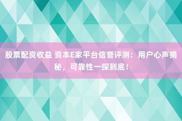 股票配资收益 资本E家平台信誉评测：用户心声揭秘，可靠性一探到底！