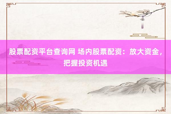 股票配资平台查询网 场内股票配资：放大资金，把握投资机遇