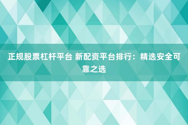 正规股票杠杆平台 新配资平台排行：精选安全可靠之选