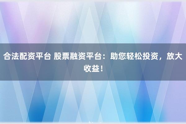 合法配资平台 股票融资平台：助您轻松投资，放大收益！