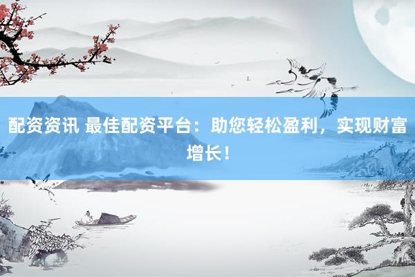 配资资讯 最佳配资平台：助您轻松盈利，实现财富增长！