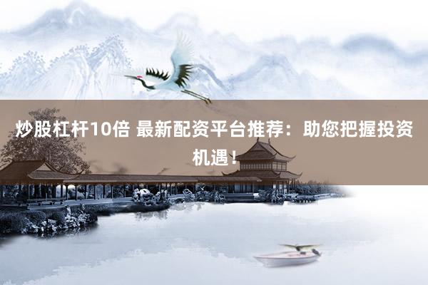 炒股杠杆10倍 最新配资平台推荐：助您把握投资机遇！