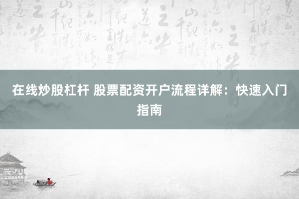 在线炒股杠杆 股票配资开户流程详解：快速入门指南
