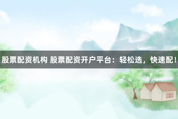股票配资机构 股票配资开户平台：轻松选，快速配！