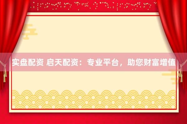 实盘配资 启天配资：专业平台，助您财富增值