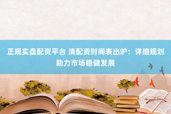 正规实盘配资平台 清配资时间表出炉：详细规划助力市场稳健发展