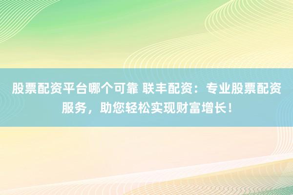 股票配资平台哪个可靠 联丰配资：专业股票配资服务，助您轻松实现财富增长！