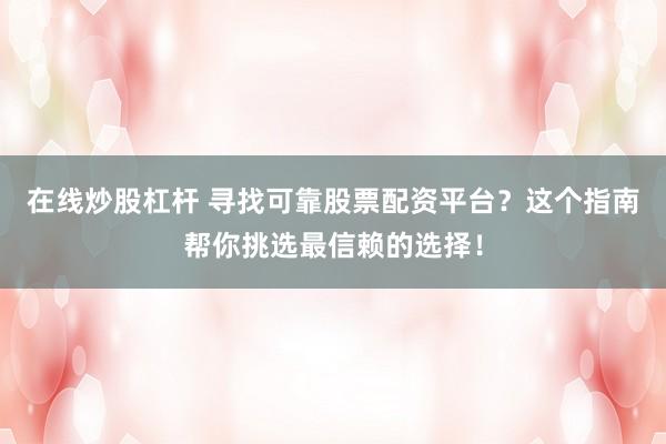 在线炒股杠杆 寻找可靠股票配资平台？这个指南帮你挑选最信赖的选择！