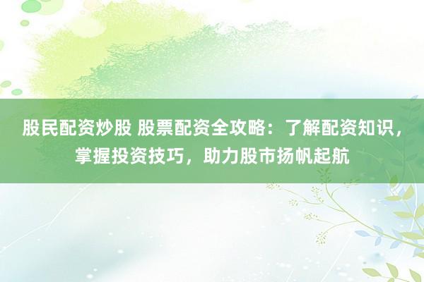 股民配资炒股 股票配资全攻略：了解配资知识，掌握投资技巧，助力股市扬帆起航