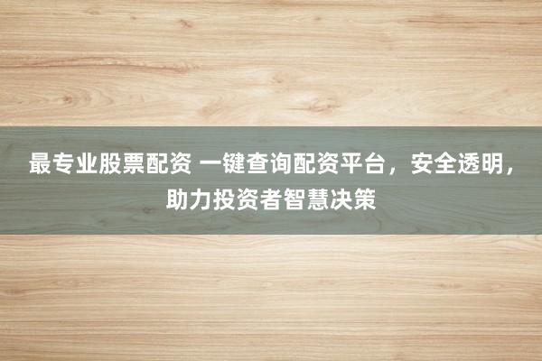 最专业股票配资 一键查询配资平台，安全透明，助力投资者智慧决策