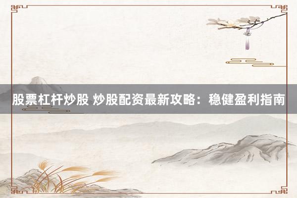 股票杠杆炒股 炒股配资最新攻略：稳健盈利指南