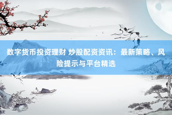 数字货币投资理财 炒股配资资讯：最新策略、风险提示与平台精选