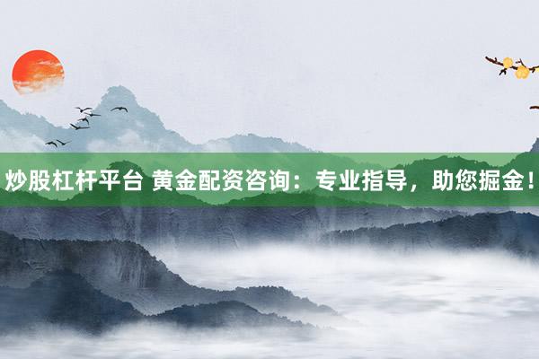 炒股杠杆平台 黄金配资咨询：专业指导，助您掘金！