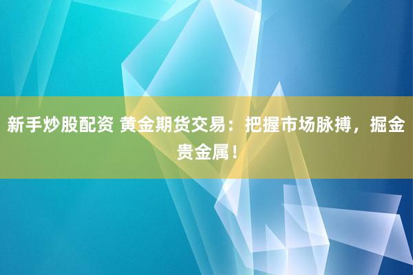 新手炒股配资 黄金期货交易：把握市场脉搏，掘金贵金属！