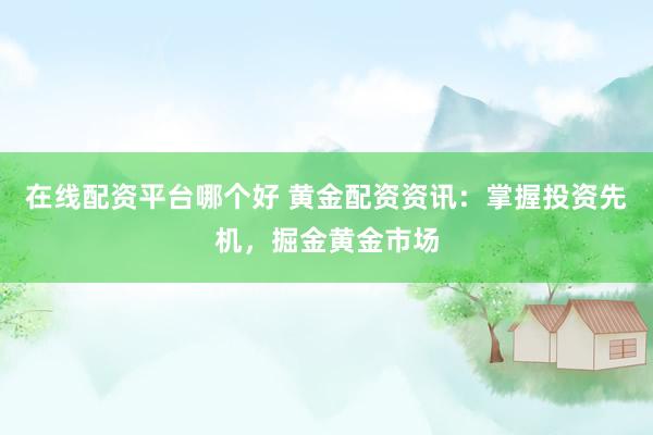 在线配资平台哪个好 黄金配资资讯：掌握投资先机，掘金黄金市场
