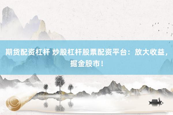 期货配资杠杆 炒股杠杆股票配资平台：放大收益，掘金股市！