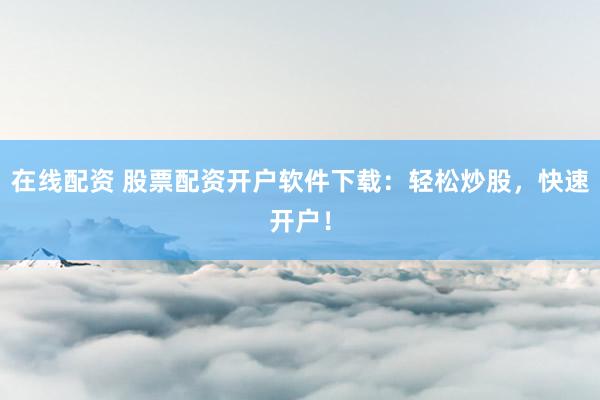 在线配资 股票配资开户软件下载：轻松炒股，快速开户！