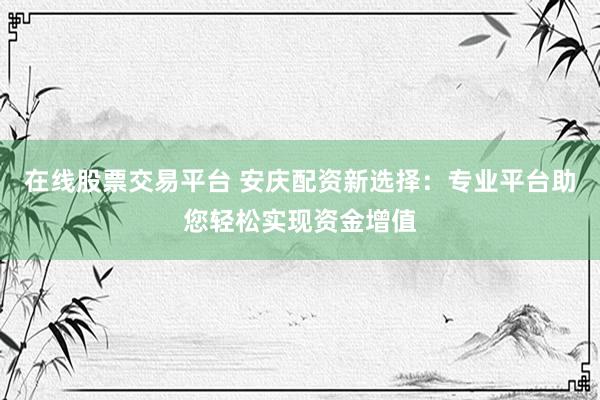 在线股票交易平台 安庆配资新选择：专业平台助您轻松实现资金增值