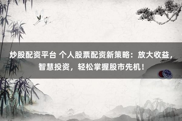 炒股配资平台 个人股票配资新策略：放大收益，智慧投资，轻松掌握股市先机！