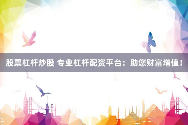 股票杠杆炒股 专业杠杆配资平台：助您财富增值！