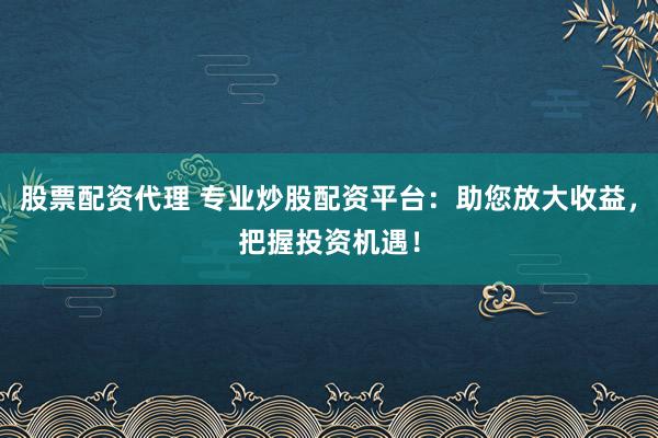 股票配资代理 专业炒股配资平台：助您放大收益，把握投资机遇！