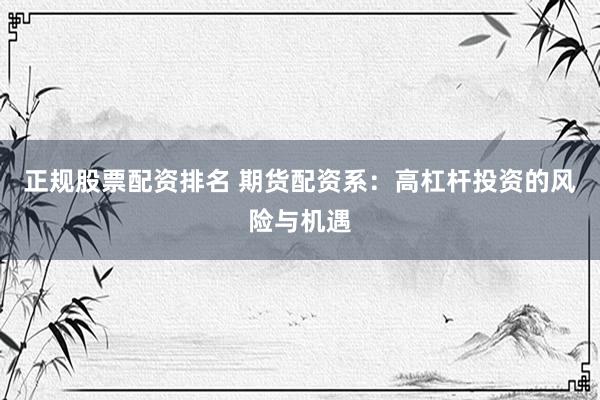 正规股票配资排名 期货配资系：高杠杆投资的风险与机遇