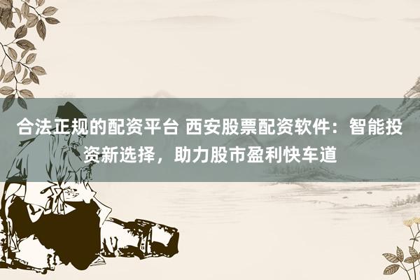 合法正规的配资平台 西安股票配资软件：智能投资新选择，助力股市盈利快车道