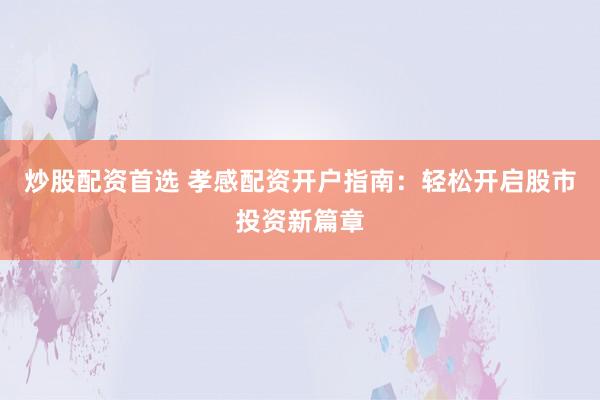 炒股配资首选 孝感配资开户指南：轻松开启股市投资新篇章