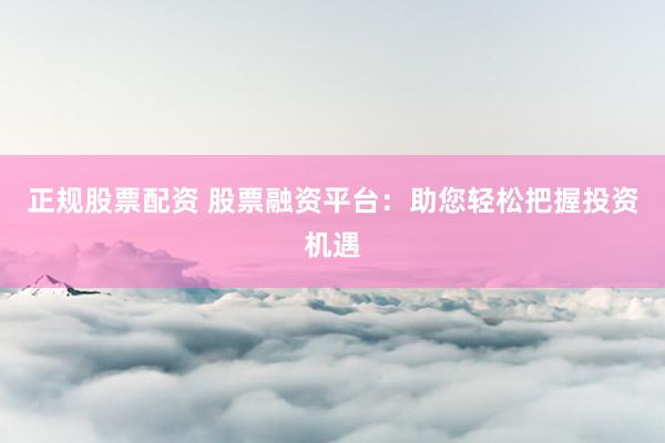 正规股票配资 股票融资平台：助您轻松把握投资机遇
