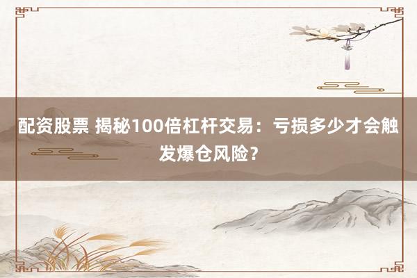 配资股票 揭秘100倍杠杆交易：亏损多少才会触发爆仓风险？