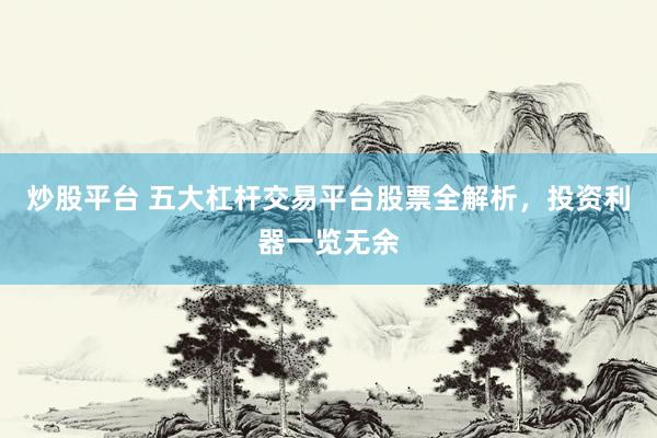 炒股平台 五大杠杆交易平台股票全解析，投资利器一览无余