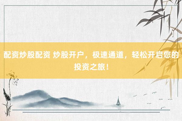 配资炒股配资 炒股开户，极速通道，轻松开启您的投资之旅！