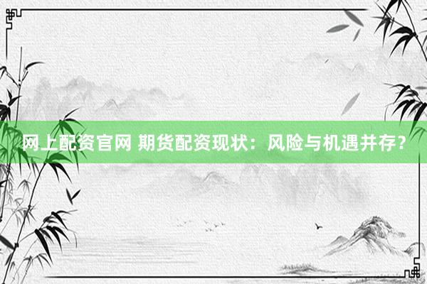 网上配资官网 期货配资现状：风险与机遇并存？