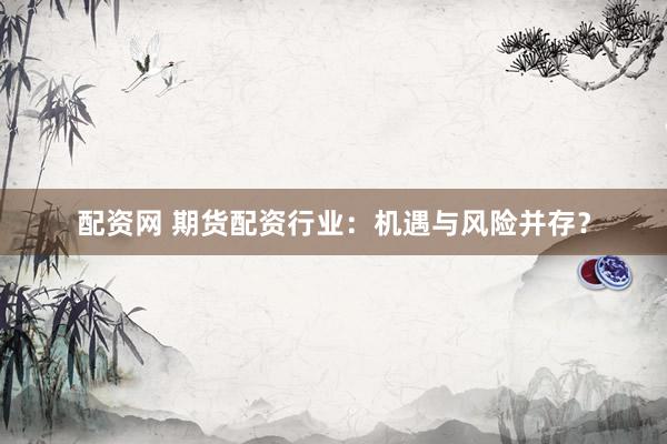 配资网 期货配资行业：机遇与风险并存？