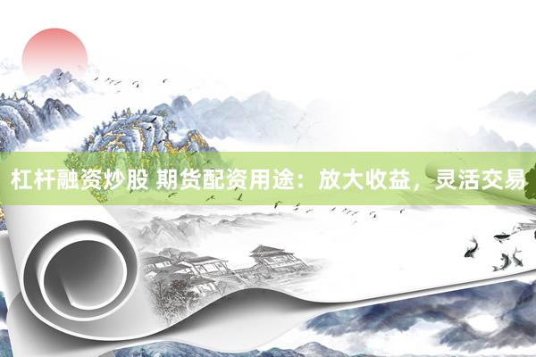杠杆融资炒股 期货配资用途：放大收益，灵活交易