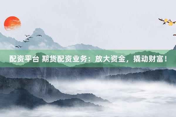 配资平台 期货配资业务：放大资金，撬动财富！