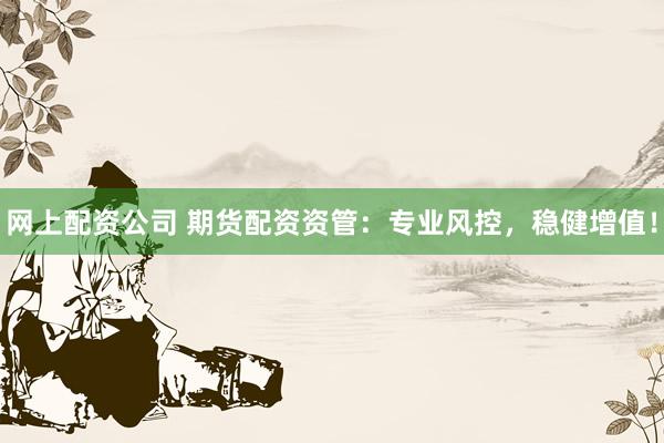 网上配资公司 期货配资资管：专业风控，稳健增值！