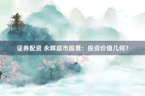 证券配资 永辉超市股票：投资价值几何？