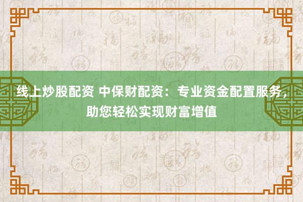 线上炒股配资 中保财配资：专业资金配置服务，助您轻松实现财富增值
