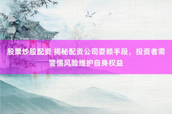 股票炒股配资 揭秘配资公司耍赖手段，投资者需警惕风险维护自身权益