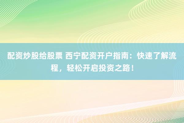 配资炒股给股票 西宁配资开户指南：快速了解流程，轻松开启投资之路！