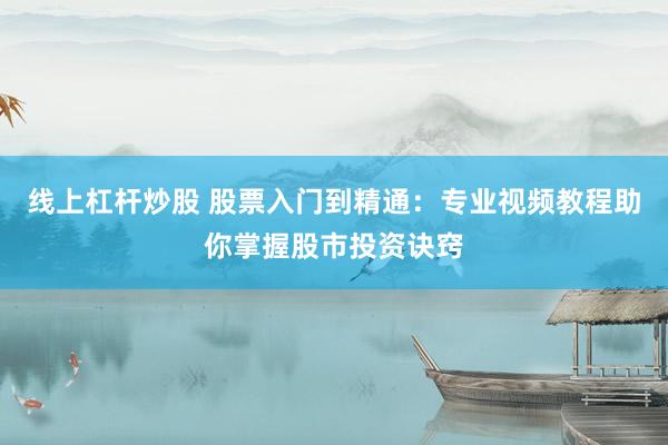 线上杠杆炒股 股票入门到精通：专业视频教程助你掌握股市投资诀窍
