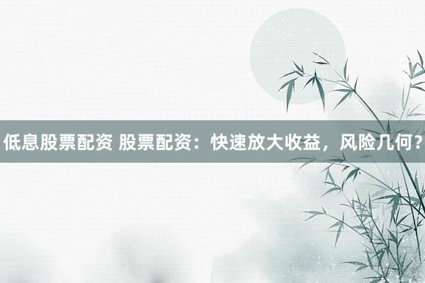 低息股票配资 股票配资：快速放大收益，风险几何？