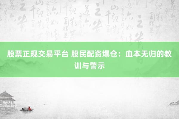 股票正规交易平台 股民配资爆仓：血本无归的教训与警示
