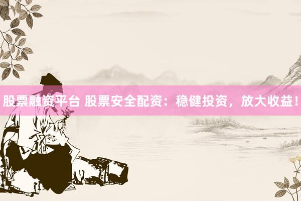 股票融资平台 股票安全配资：稳健投资，放大收益！