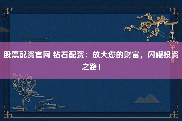 股票配资官网 钻石配资：放大您的财富，闪耀投资之路！