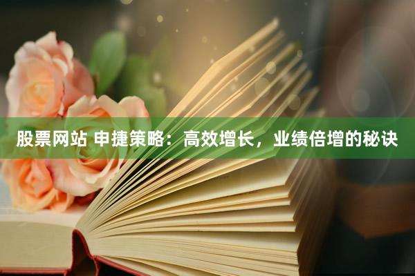 股票网站 申捷策略：高效增长，业绩倍增的秘诀