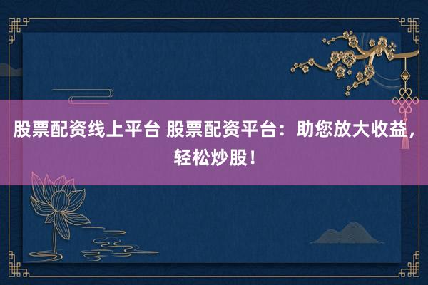股票配资线上平台 股票配资平台：助您放大收益，轻松炒股！