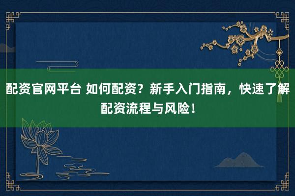 配资官网平台 如何配资？新手入门指南，快速了解配资流程与风险！
