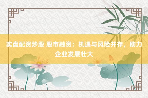 实盘配资炒股 股市融资：机遇与风险并存，助力企业发展壮大